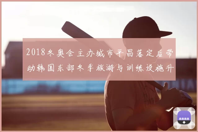 2018冬奥会主办城市平昌落定后带动韩国东部冬季旅游与训练设施升级
