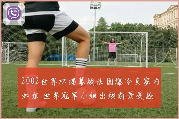 2002世界杯揭幕战法国爆冷负塞内加尔 世界冠军小组出线前景受挫