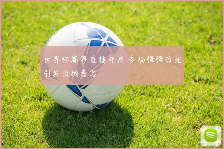 世界杯赛事直播开启 多场强强对话引发出线悬念