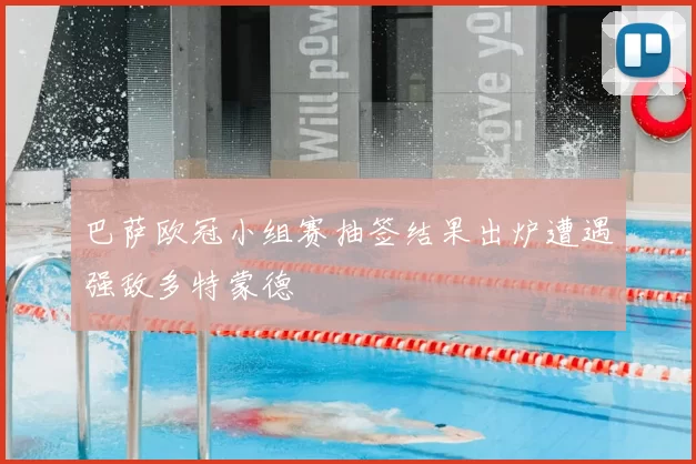 巴萨欧冠小组赛抽签结果出炉遭遇强敌多特蒙德