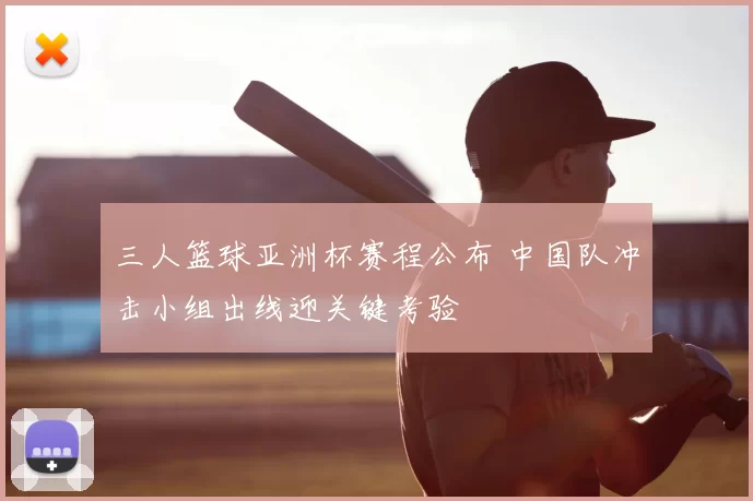 三人篮球亚洲杯赛程公布 中国队冲击小组出线迎关键考验