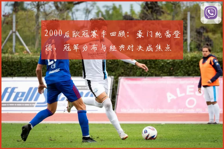 2000后欧冠赛季回顾：豪门轮番登顶，冠军分布与经典对决成焦点