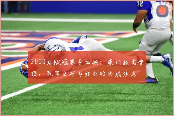 2000后欧冠赛季回顾：豪门轮番登顶，冠军分布与经典对决成焦点
