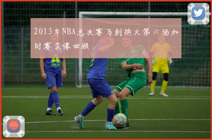 2013年NBA总决赛马刺热火第六场加时赛录像回顾