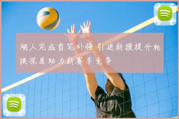 湖人完成首笔补强 引进新援提升轮换深度助力新赛季竞争