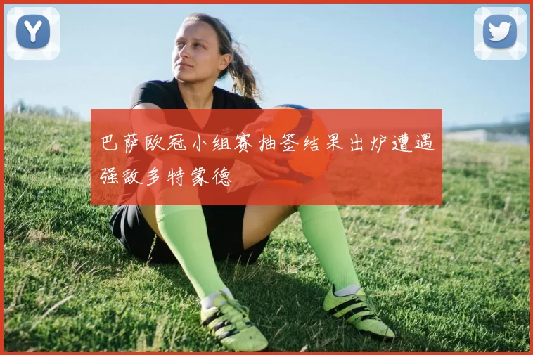 巴萨欧冠小组赛抽签结果出炉遭遇强敌多特蒙德