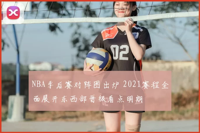 NBA季后赛对阵图出炉 2021赛程全面展开东西部晋级看点明朗